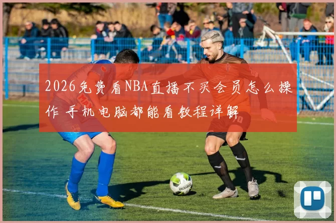 2026免费看NBA直播不买会员怎么操作 手机电脑都能看教程详解