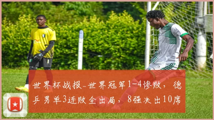 世界杯战报_世界冠军1-4惨败，德乒男单3连败全出局，8强决出10席