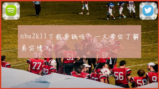 nba2k11下载要钱吗？一文带你了解真实情况！