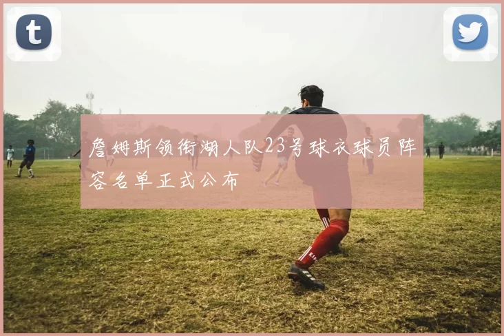 詹姆斯领衔湖人队23号球衣球员阵容名单正式公布