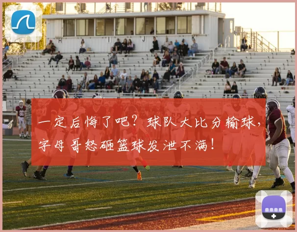 一定后悔了吧？球队大比分输球，字母哥怒砸篮球发泄不满！