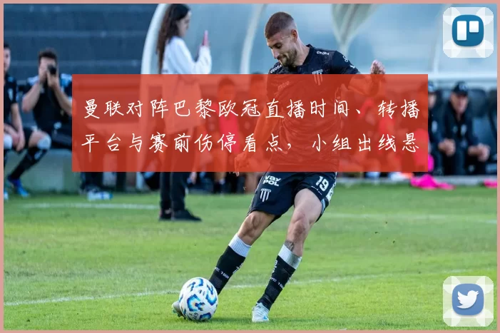 曼联对阵巴黎欧冠直播时间、转播平台与赛前伤停看点,小组出线悬念