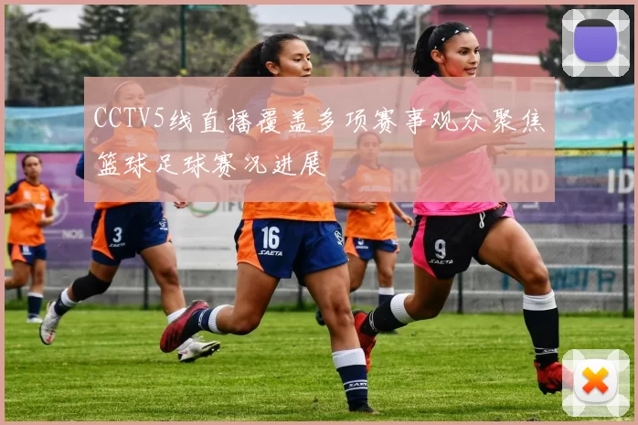 CCTV5线直播覆盖多项赛事观众聚焦篮球足球赛况进展