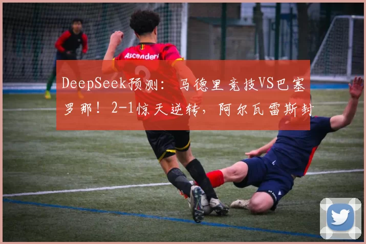 DeepSeek预测：马德里竞技VS巴塞罗那！2-1惊天逆转，阿尔瓦雷斯封神之战！