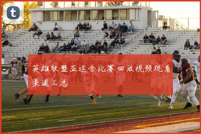 英雄联盟亚运会比赛回放视频观看渠道汇总