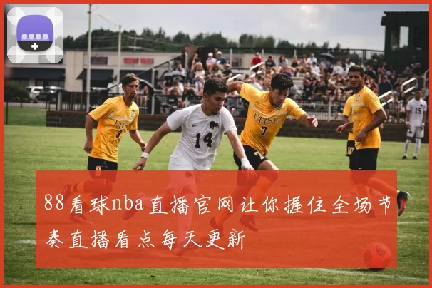 88看球nba直播官网让你握住全场节奏直播看点每天更新