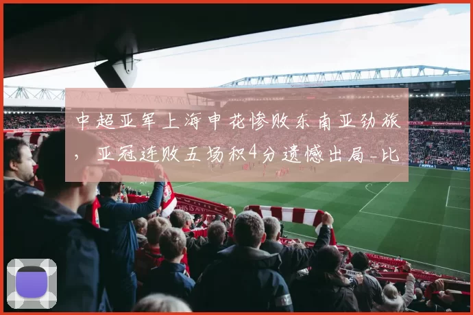 中超亚军上海申花惨败东南亚劲旅,亚冠连败五场积4分遗憾出局_比赛_角球_积分