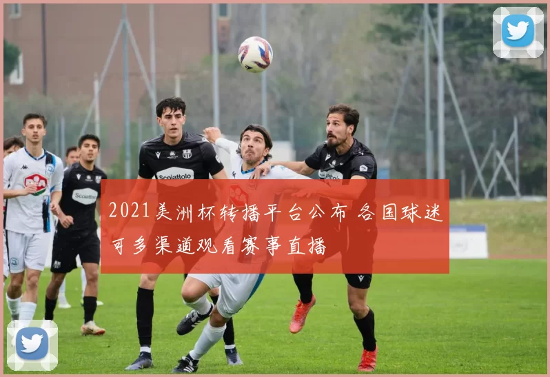 2021美洲杯转播平台公布 各国球迷可多渠道观看赛事直播