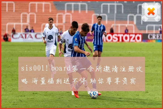 sis001! board第一会所邀请注册攻略 海量福利送不停 助你尊享贵宾体验