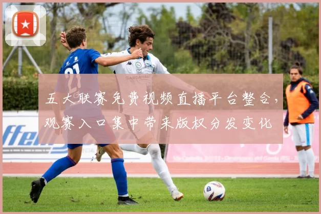五大联赛免费视频直播平台整合,观赛入口集中带来版权分发变化