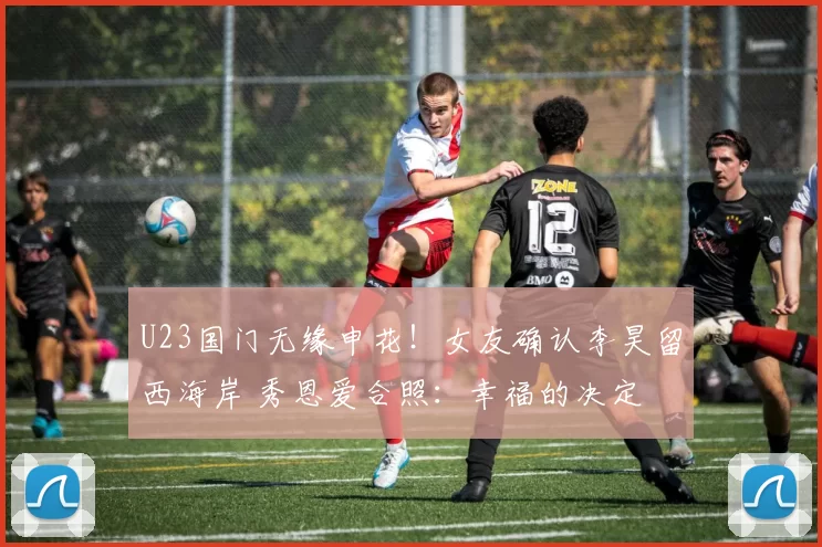 U23国门无缘申花!女友确认李昊留西海岸 秀恩爱合照:幸福的决定