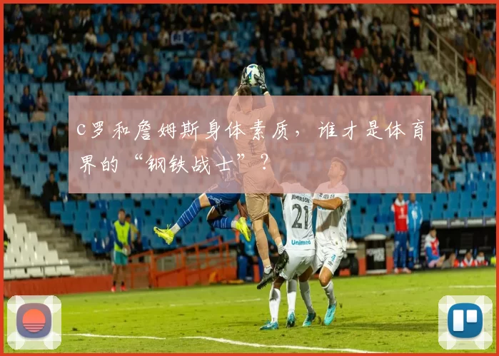 c罗和詹姆斯身体素质,谁才是体育界的“钢铁战士”?