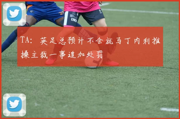 TA：英足总预计不会就马丁内利推搡主裁一事追加处罚