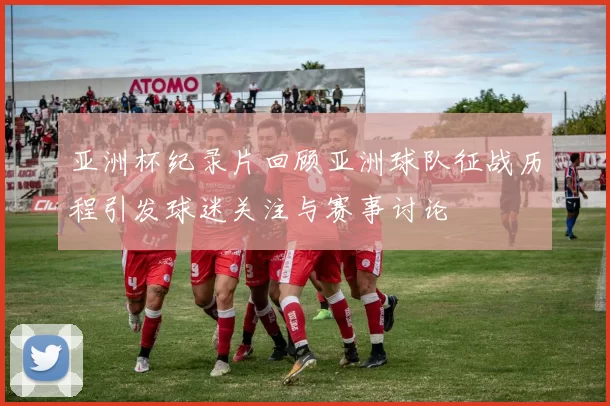 亚洲杯纪录片回顾亚洲球队征战历程引发球迷关注与赛事讨论