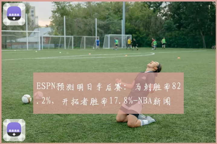 ESPN预测明日季后赛：马刺胜率82.2%，开拓者胜率17.8%-NBA新闻