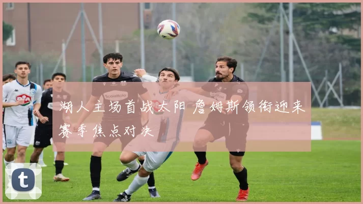 湖人主场首战太阳 詹姆斯领衔迎来赛季焦点对决