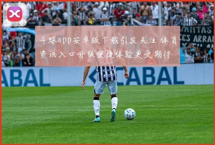 斗球app安卓版下载引发关注 体育资讯入口升级便捷体验更受期待