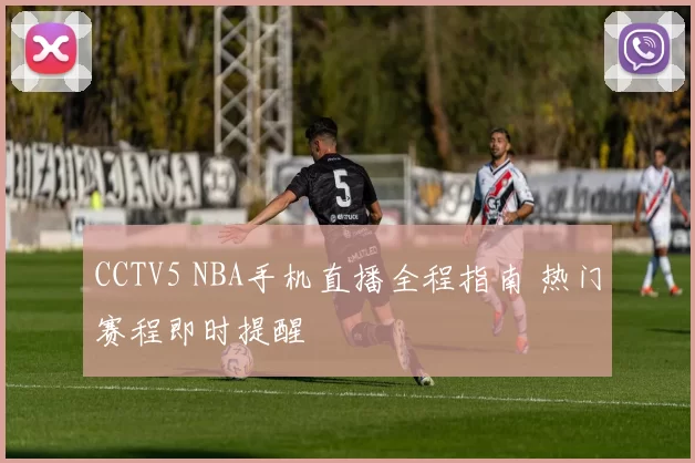 CCTV5 NBA手机直播全程指南 热门赛程即时提醒