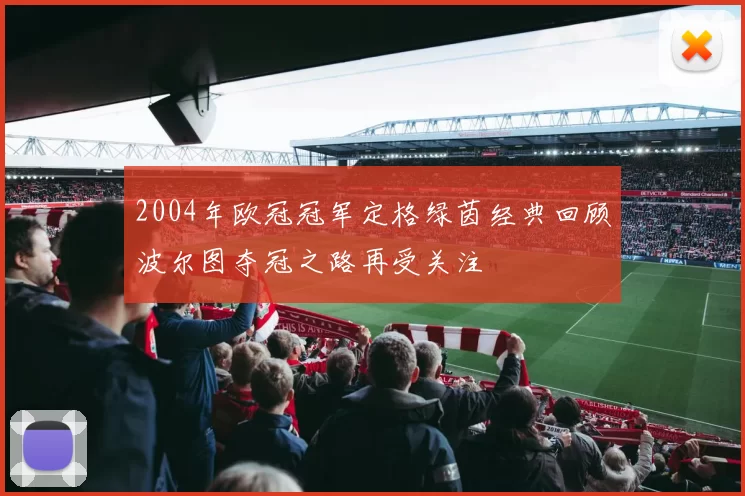 2004年欧冠冠军定格绿茵经典回顾波尔图夺冠之路再受关注