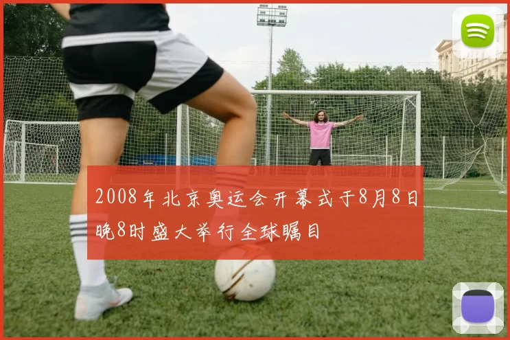 2008年北京奥运会开幕式于8月8日晚8时盛大举行全球瞩目