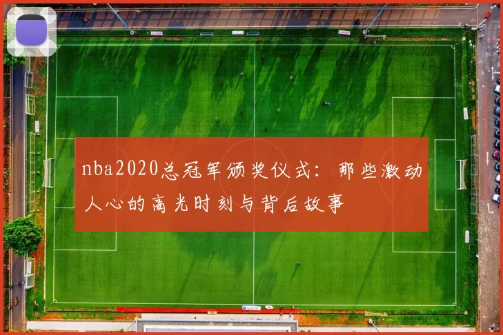 nba2020总冠军颁奖仪式：那些激动人心的高光时刻与背后故事