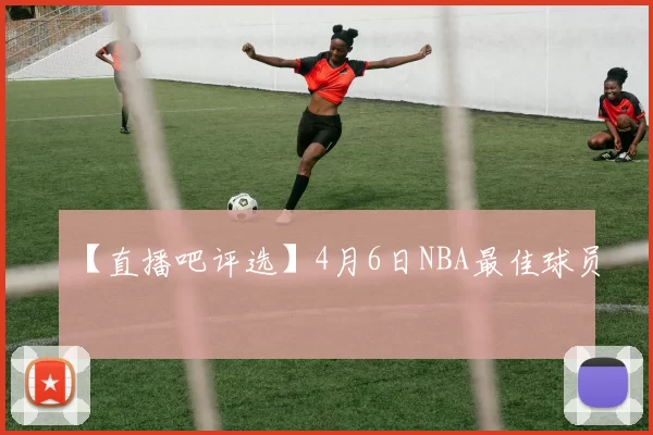 【直播吧评选】4月6日NBA最佳球员