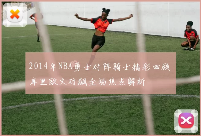 2014年NBA勇士对阵骑士精彩回顾 库里欧文对飙全场焦点解析