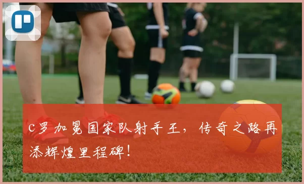 c罗加冕国家队射手王,传奇之路再添辉煌里程碑!