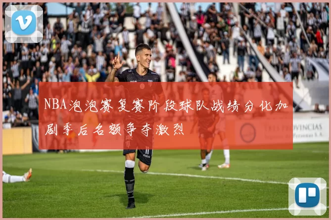 NBA泡泡赛复赛阶段球队战绩分化加剧季后名额争夺激烈