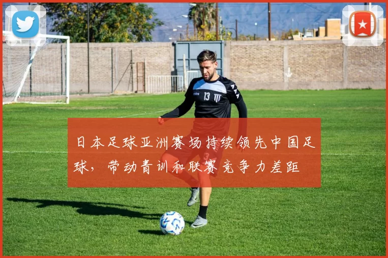 日本足球亚洲赛场持续领先中国足球,带动青训和联赛竞争力差距