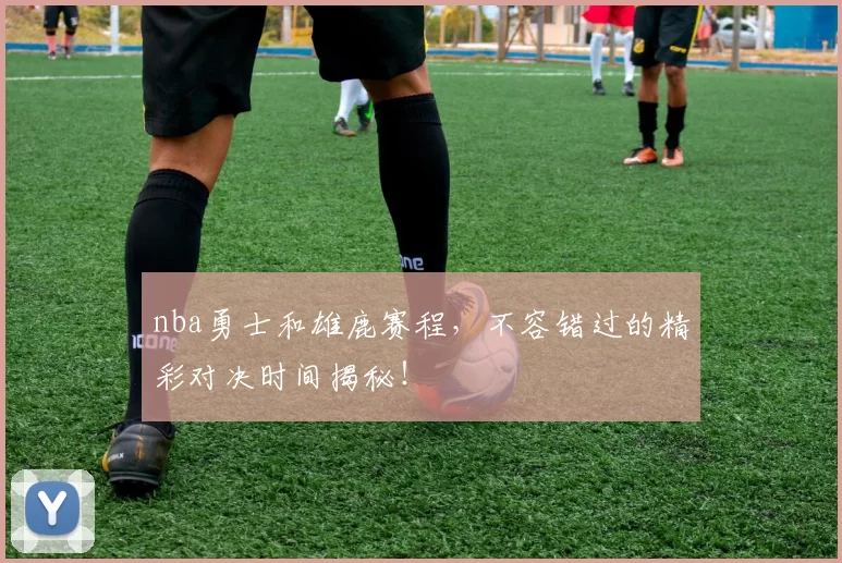 nba勇士和雄鹿赛程，不容错过的精彩对决时间揭秘！
