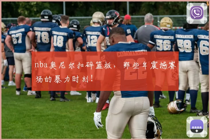 nba奥尼尔扣碎篮板，那些年震撼赛场的暴力时刻！