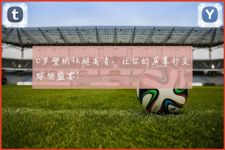 c罗壁纸4k超高清，让你的屏幕秒变球场盛宴！