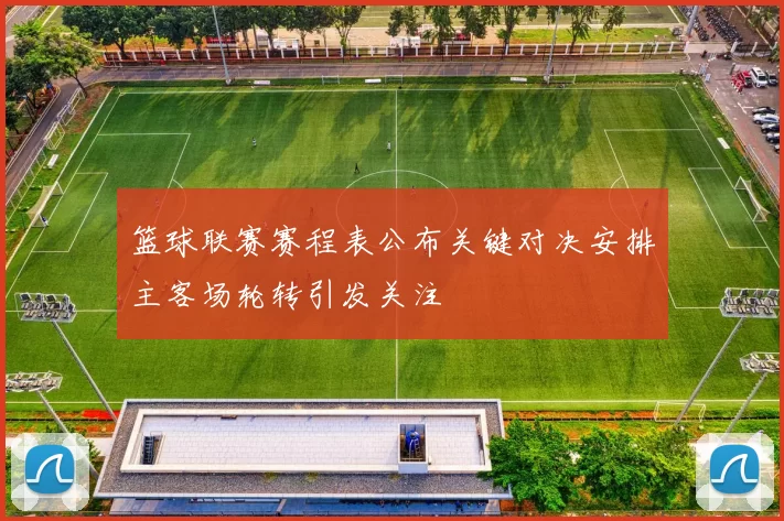 篮球联赛赛程表公布关键对决安排主客场轮转引发关注