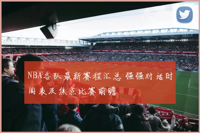 NBA各队最新赛程汇总 强强对话时间表及焦点比赛前瞻
