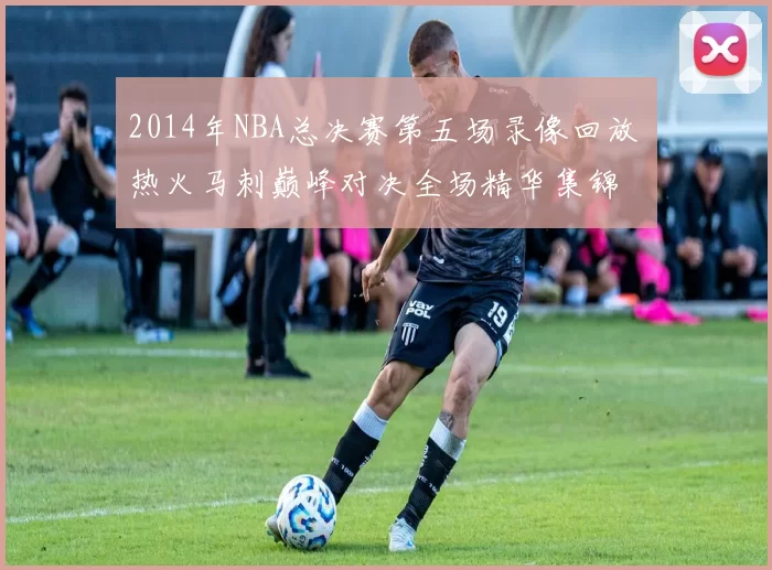 2014年NBA总决赛第五场录像回放 热火马刺巅峰对决全场精华集锦