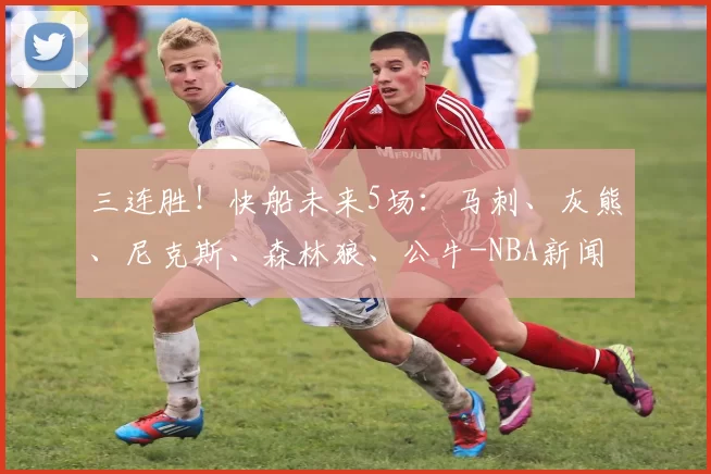 三连胜！快船未来5场：马刺、灰熊、尼克斯、森林狼、公牛-NBA新闻